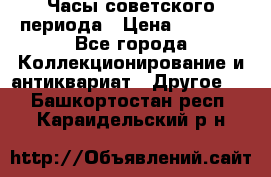 Часы советского периода › Цена ­ 3 999 - Все города Коллекционирование и антиквариат » Другое   . Башкортостан респ.,Караидельский р-н